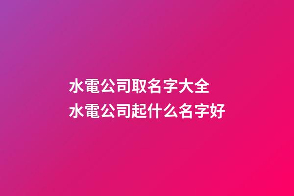 水電公司取名字大全 水電公司起什么名字好-第1張-公司起名-玄機(jī)派